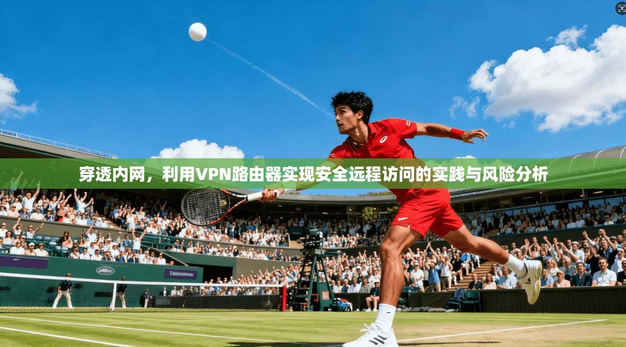 穿透内网,利用VPN路由器实现安全远程访问的实践与风险分析 穿透内网,利用VPN路由器实现安全远程访问的实践与风险分析
