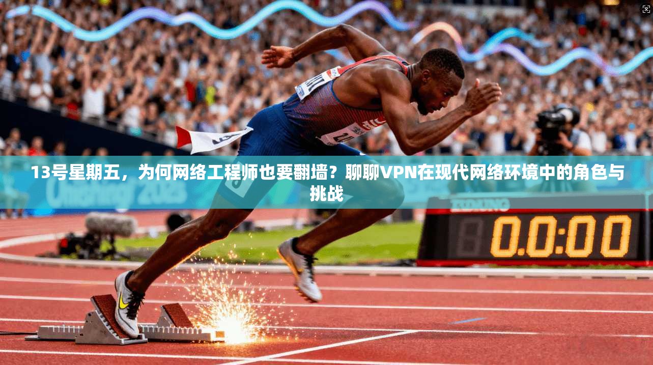 13号星期五,为何网络工程师也要翻墙?聊聊VPN在现代网络环境中的角色与挑战 13号星期五,为何网络工程师也要翻墙?聊聊VPN在现代网络环境中的角色与挑战