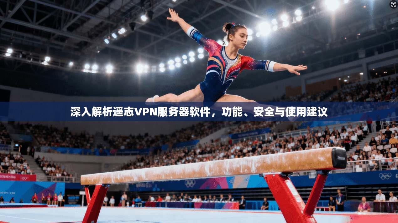 深入解析遥志VPN服务器软件,功能、安全与使用建议 深入解析遥志VPN服务器软件,功能、安全与使用建议