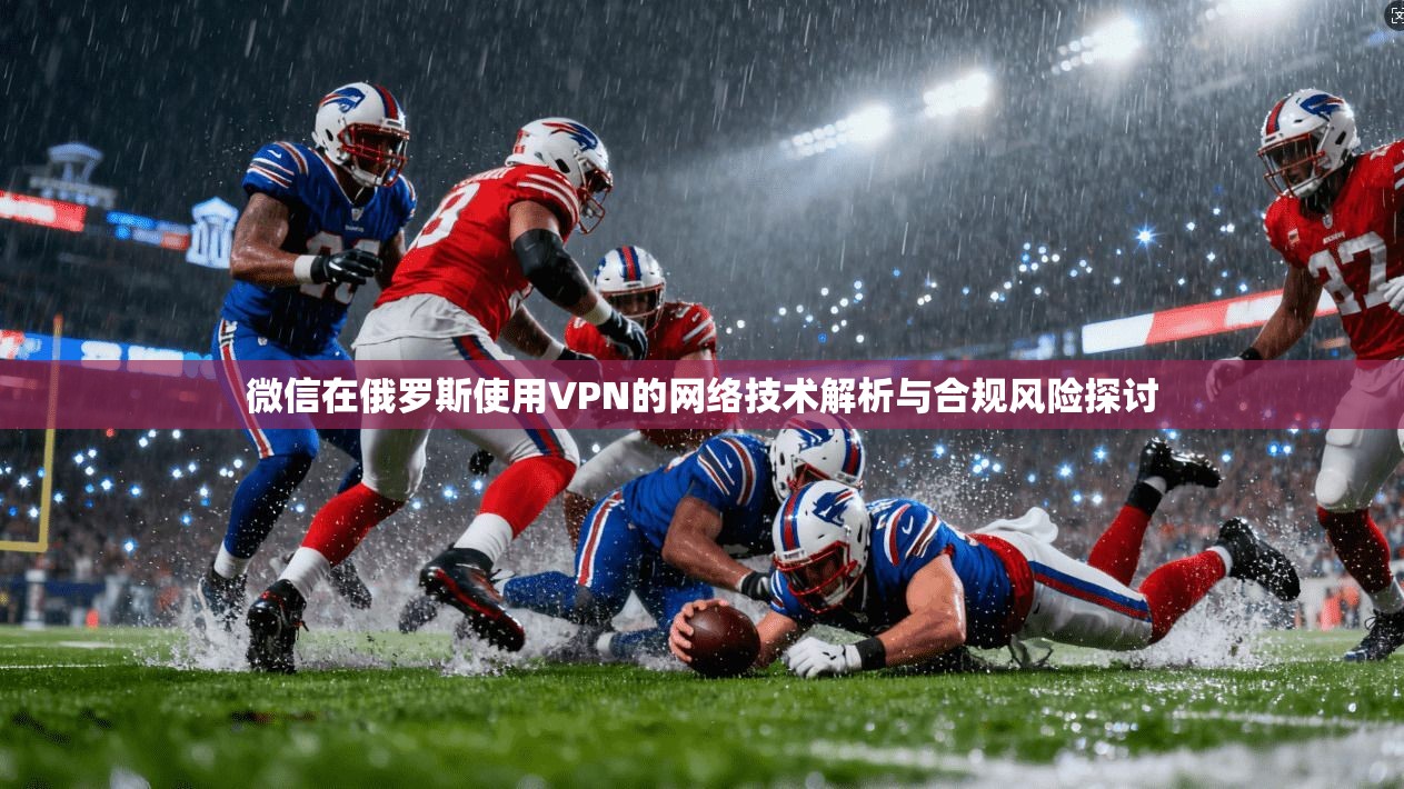 微信在俄罗斯使用VPN的网络技术解析与合规风险探讨 微信在俄罗斯使用VPN的网络技术解析与合规风险探讨