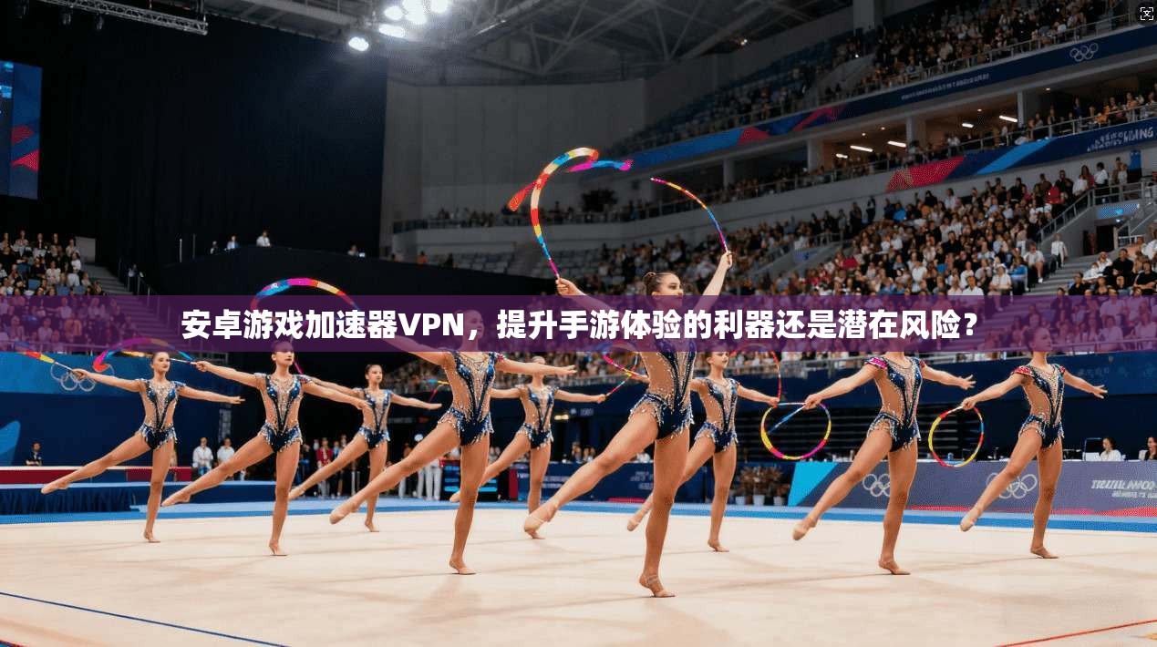 安卓游戏加速器VPN,提升手游体验的利器还是潜在风险? 安卓游戏加速器VPN,提升手游体验的利器还是潜在风险?