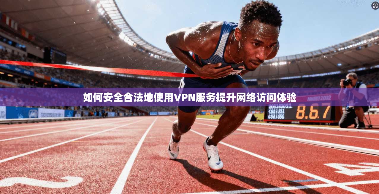 如何安全合法地使用VPN服务提升网络访问体验 如何安全合法地使用VPN服务提升网络访问体验