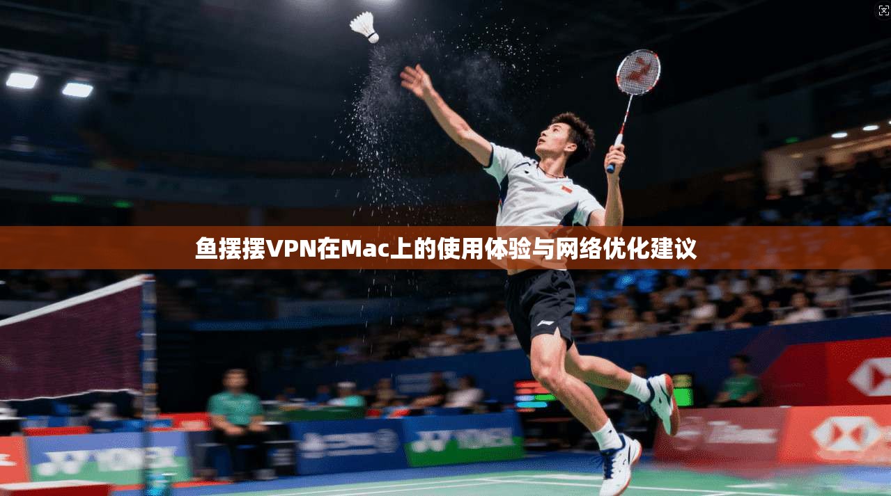 鱼摆摆VPN在Mac上的使用体验与网络优化建议 鱼摆摆VPN在Mac上的使用体验与网络优化建议