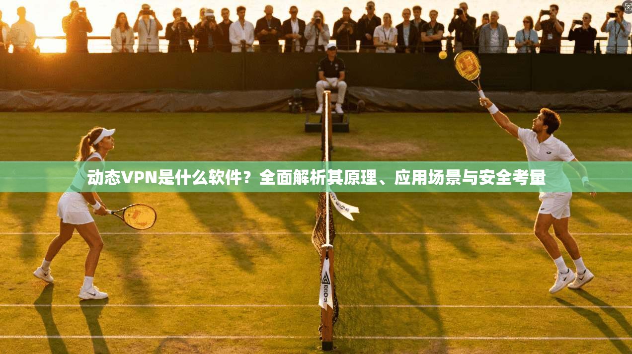 动态VPN是什么软件?全面解析其原理、应用场景与安全考量 动态VPN是什么软件?全面解析其原理、应用场景与安全考量