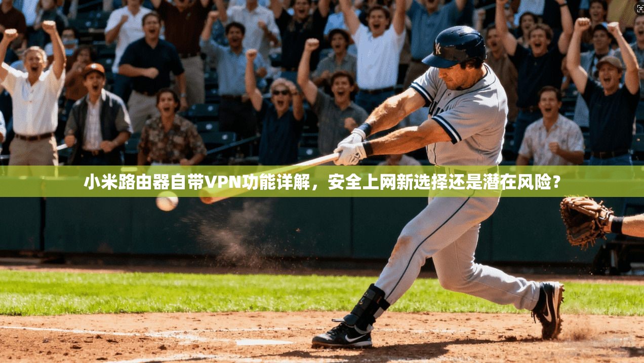 小米路由器自带VPN功能详解,安全上网新选择还是潜在风险? 小米路由器自带VPN功能详解,安全上网新选择还是潜在风险?