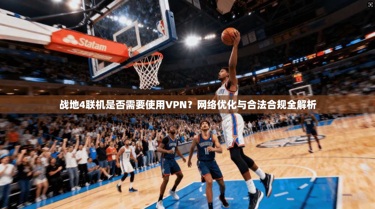 战地4联机是否需要使用VPN?网络优化与合法合规全解析 战地4联机是否需要使用VPN?网络优化与合法合规全解析