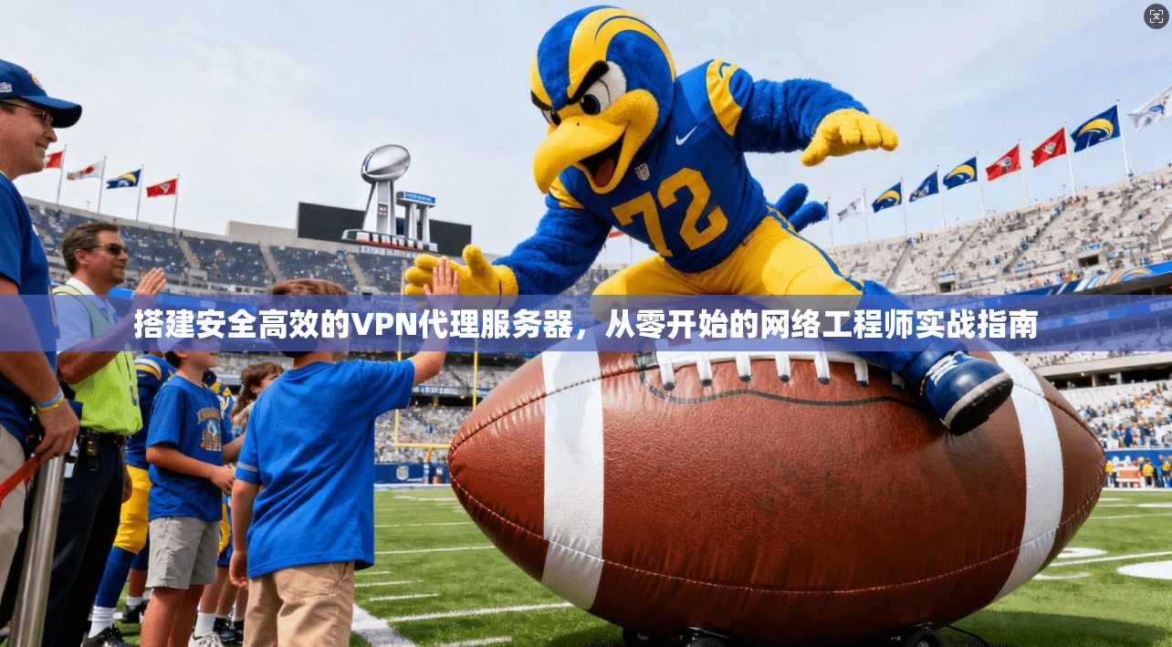 搭建安全高效的VPN代理服务器,从零开始的网络工程师实战指南 搭建安全高效的VPN代理服务器,从零开始的网络工程师实战指南