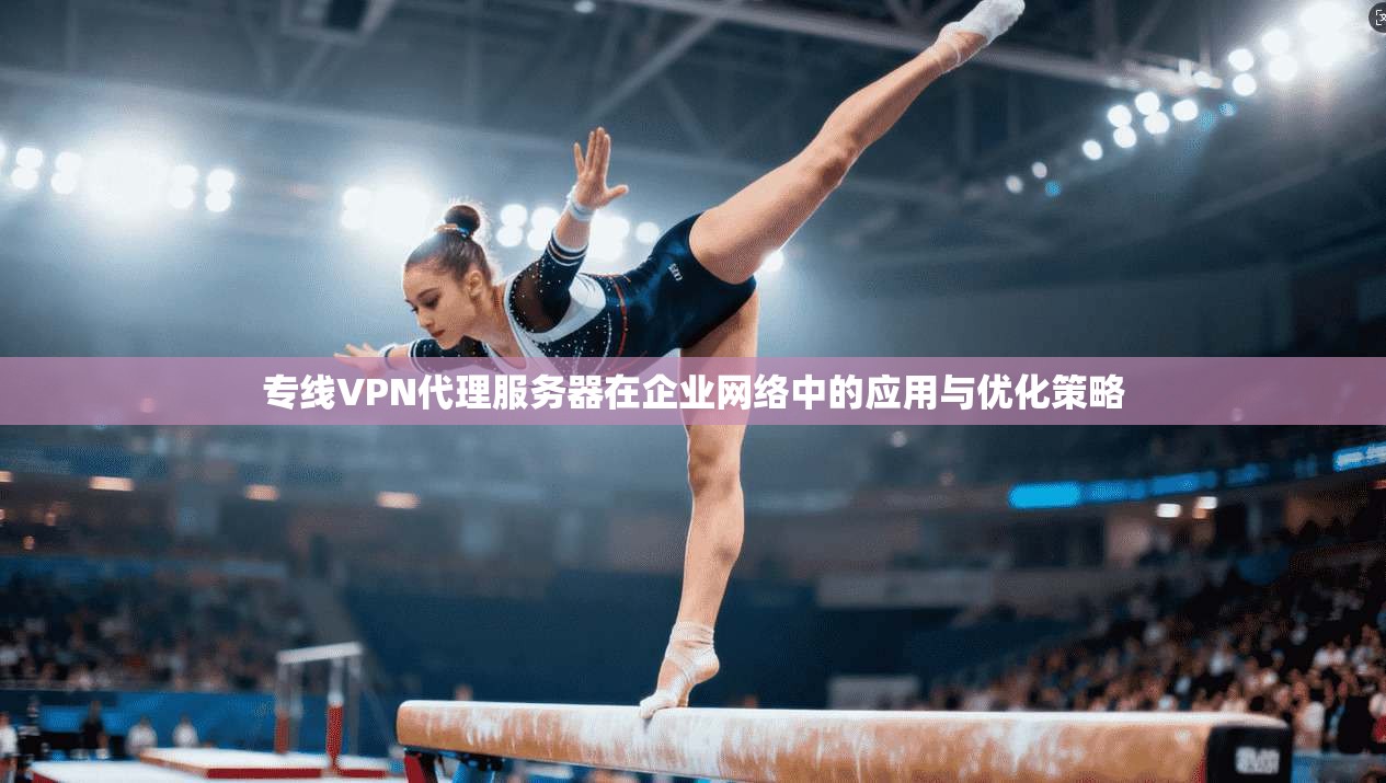 专线VPN代理服务器在企业网络中的应用与优化策略 专线VPN代理服务器在企业网络中的应用与优化策略