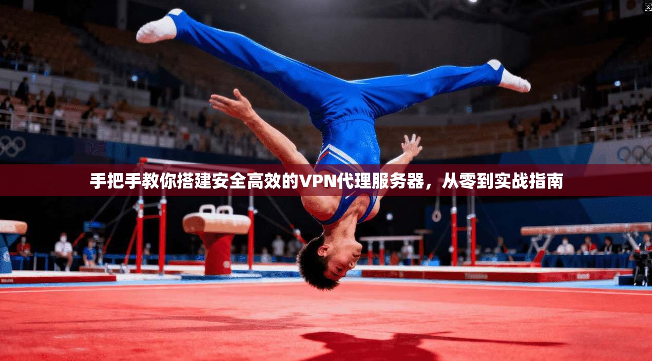 手把手教你搭建安全高效的VPN代理服务器,从零到实战指南 手把手教你搭建安全高效的VPN代理服务器,从零到实战指南