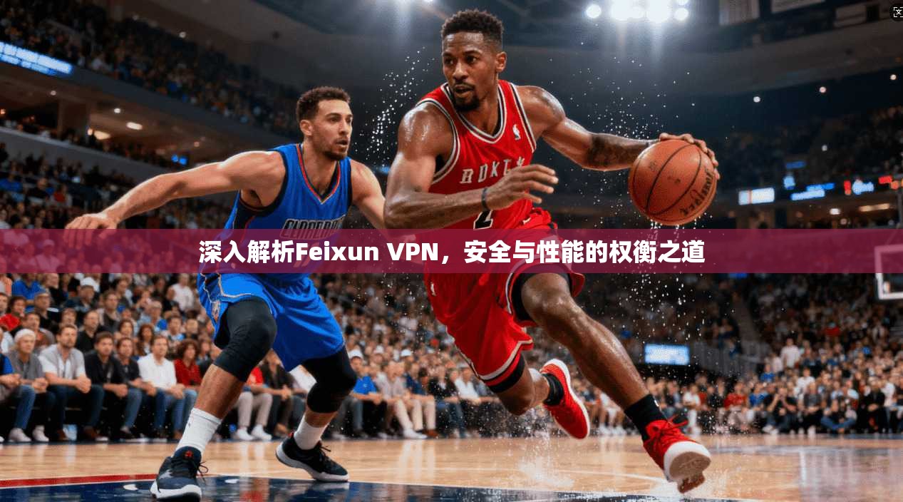 深入解析Feixun VPN,安全与性能的权衡之道 深入解析Feixun VPN,安全与性能的权衡之道