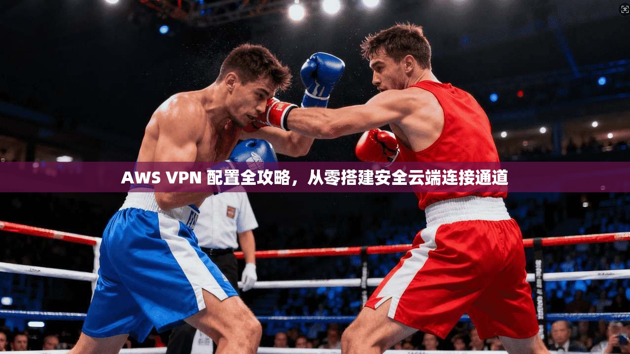 AWS VPN 配置全攻略,从零搭建安全云端连接通道 AWS VPN 配置全攻略,从零搭建安全云端连接通道