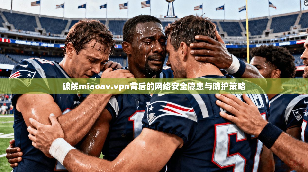 破解miaoav.vpn背后的网络安全隐患与防护策略 破解miaoav.vpn背后的网络安全隐患与防护策略
