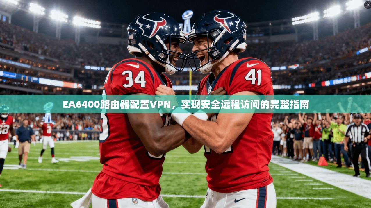 EA6400路由器配置VPN,实现安全远程访问的完整指南 EA6400路由器配置VPN,实现安全远程访问的完整指南
