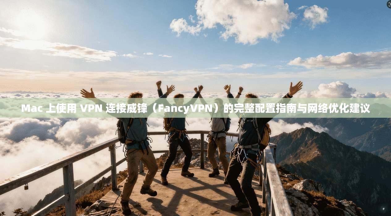 Mac 上使用 VPN 连接威锋(FancyVPN)的完整配置指南与网络优化建议 Mac 上使用 VPN 连接威锋(FancyVPN)的完整配置指南与网络优化建议