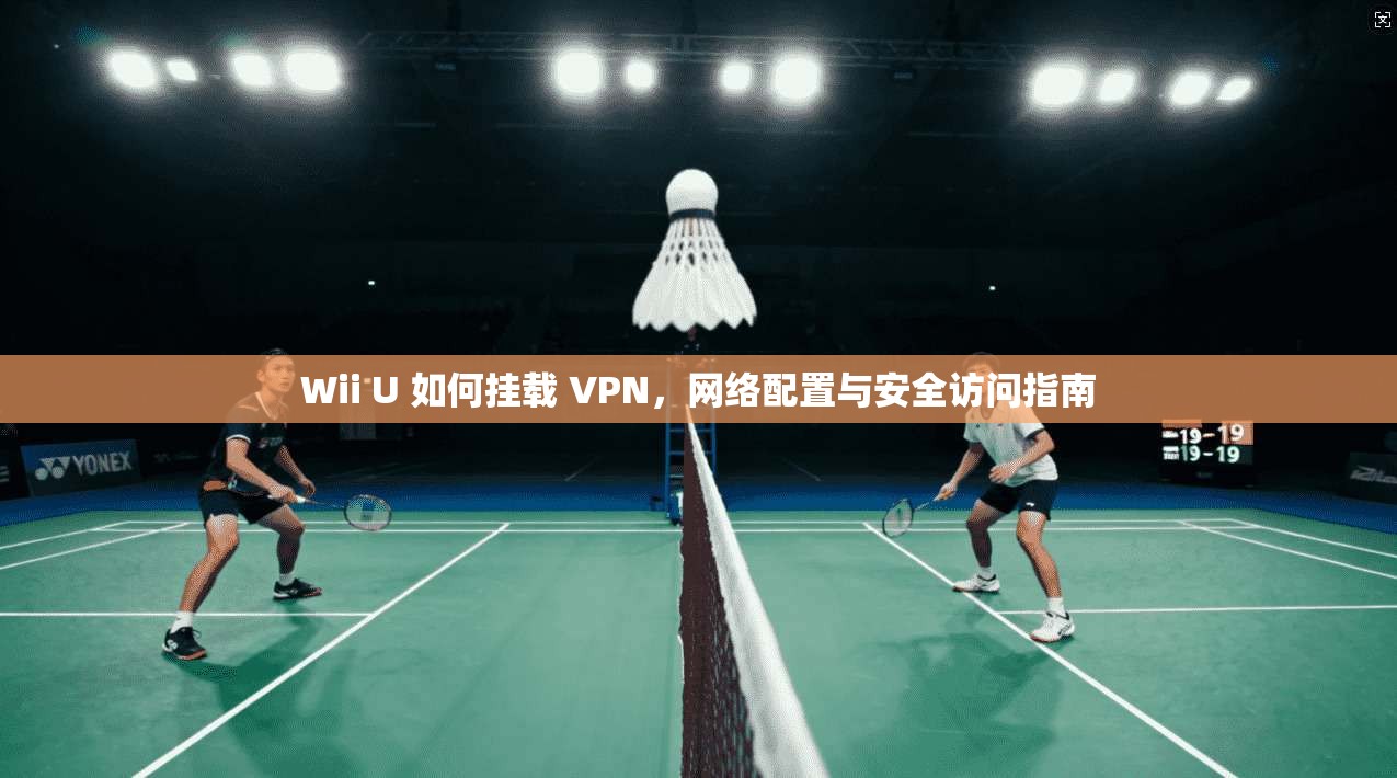 Wii U 如何挂载 VPN,网络配置与安全访问指南 Wii U 如何挂载 VPN,网络配置与安全访问指南