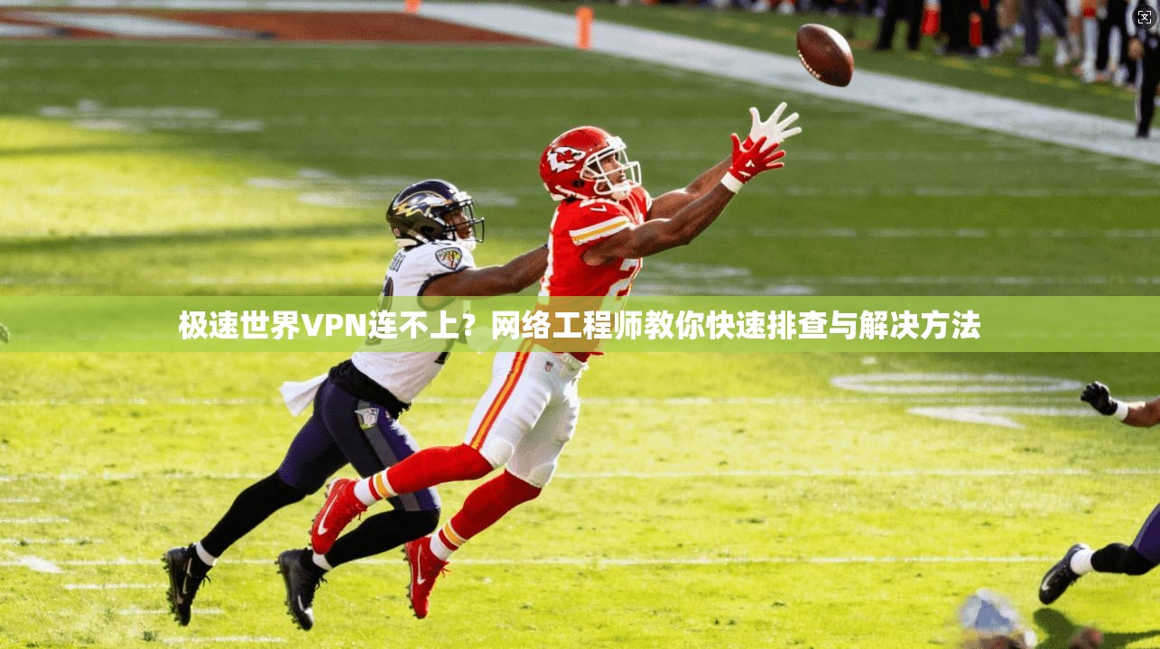 极速世界VPN连不上?网络工程师教你快速排查与解决方法 极速世界VPN连不上?网络工程师教你快速排查与解决方法
