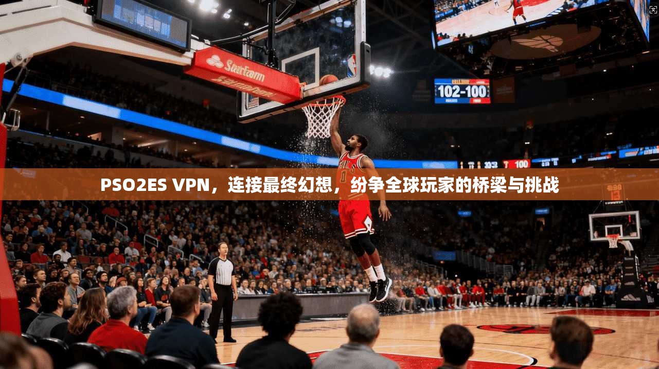 PSO2ES VPN,连接最终幻想,纷争全球玩家的桥梁与挑战 PSO2ES VPN,连接最终幻想,纷争全球玩家的桥梁与挑战