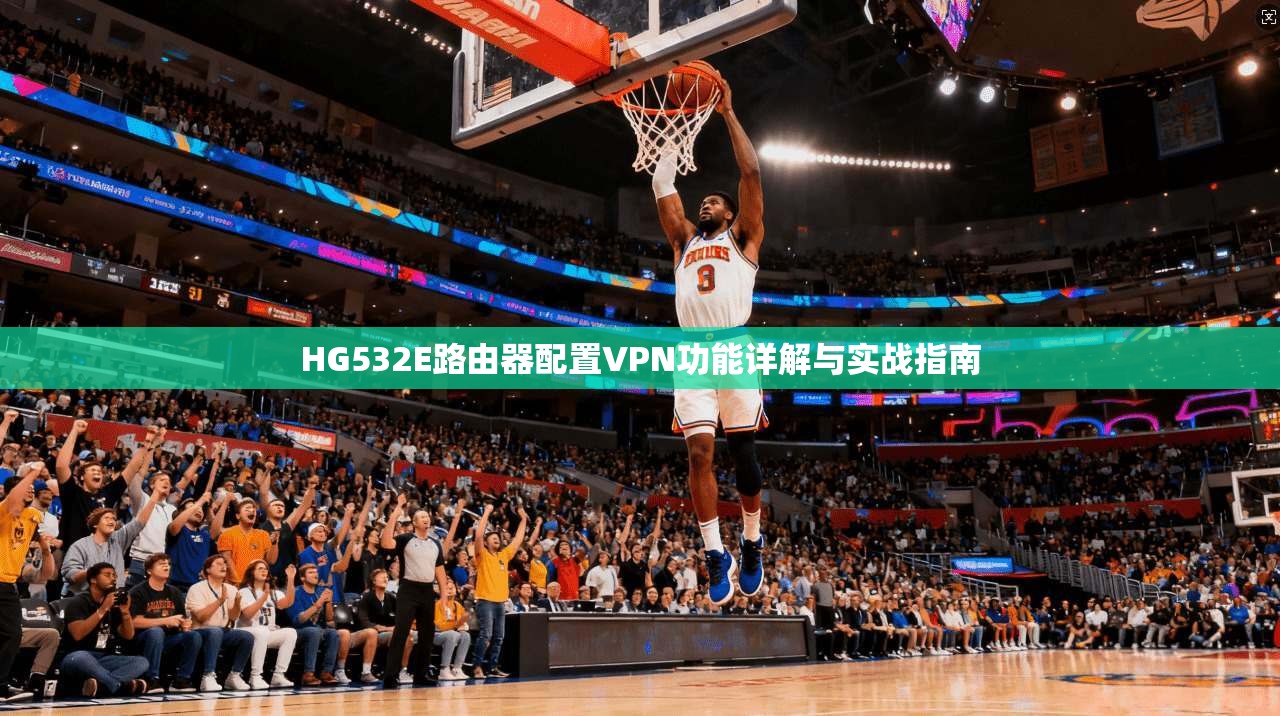 HG532E路由器配置VPN功能详解与实战指南 HG532E路由器配置VPN功能详解与实战指南