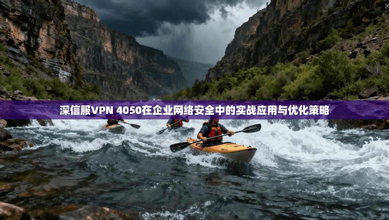 深信服VPN 4050在企业网络安全中的实战应用与优化策略 深信服VPN 4050在企业网络安全中的实战应用与优化策略