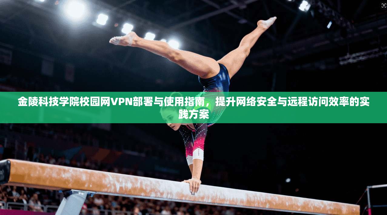 金陵科技学院校园网VPN部署与使用指南,提升网络安全与远程访问效率的实践方案 金陵科技学院校园网VPN部署与使用指南,提升网络安全与远程访问效率的实践方案