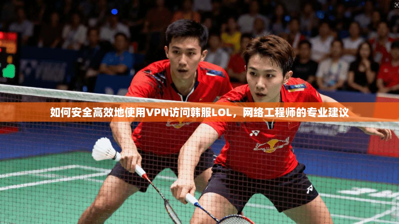 如何安全高效地使用VPN访问韩服LOL,网络工程师的专业建议 如何安全高效地使用VPN访问韩服LOL,网络工程师的专业建议