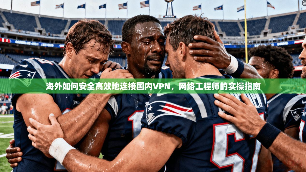 海外如何安全高效地连接国内VPN,网络工程师的实操指南 海外如何安全高效地连接国内VPN,网络工程师的实操指南