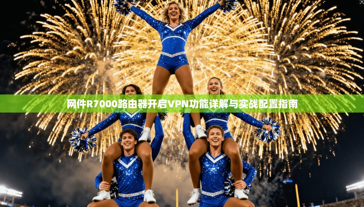 网件R7000路由器开启VPN功能详解与实战配置指南 网件R7000路由器开启VPN功能详解与实战配置指南