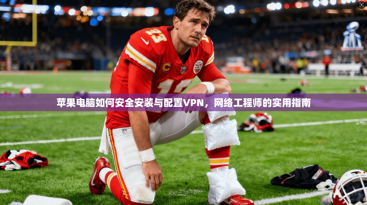 苹果电脑如何安全安装与配置VPN,网络工程师的实用指南 苹果电脑如何安全安装与配置VPN,网络工程师的实用指南