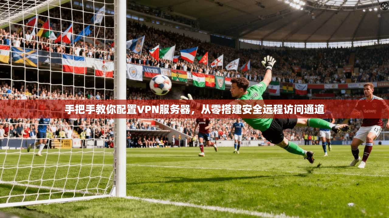 手把手教你配置VPN服务器,从零搭建安全远程访问通道 手把手教你配置VPN服务器,从零搭建安全远程访问通道