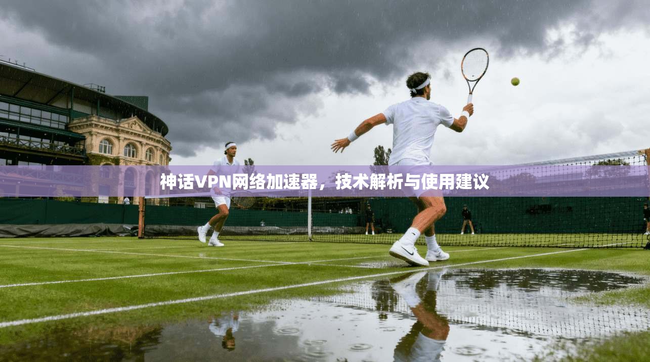 神话VPN网络加速器,技术解析与使用建议 神话VPN网络加速器,技术解析与使用建议