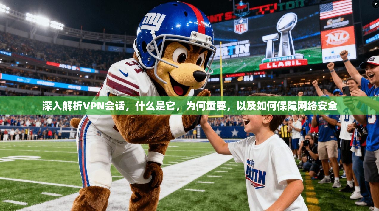 深入解析VPN会话,什么是它,为何重要,以及如何保障网络安全 深入解析VPN会话,什么是它,为何重要,以及如何保障网络安全
