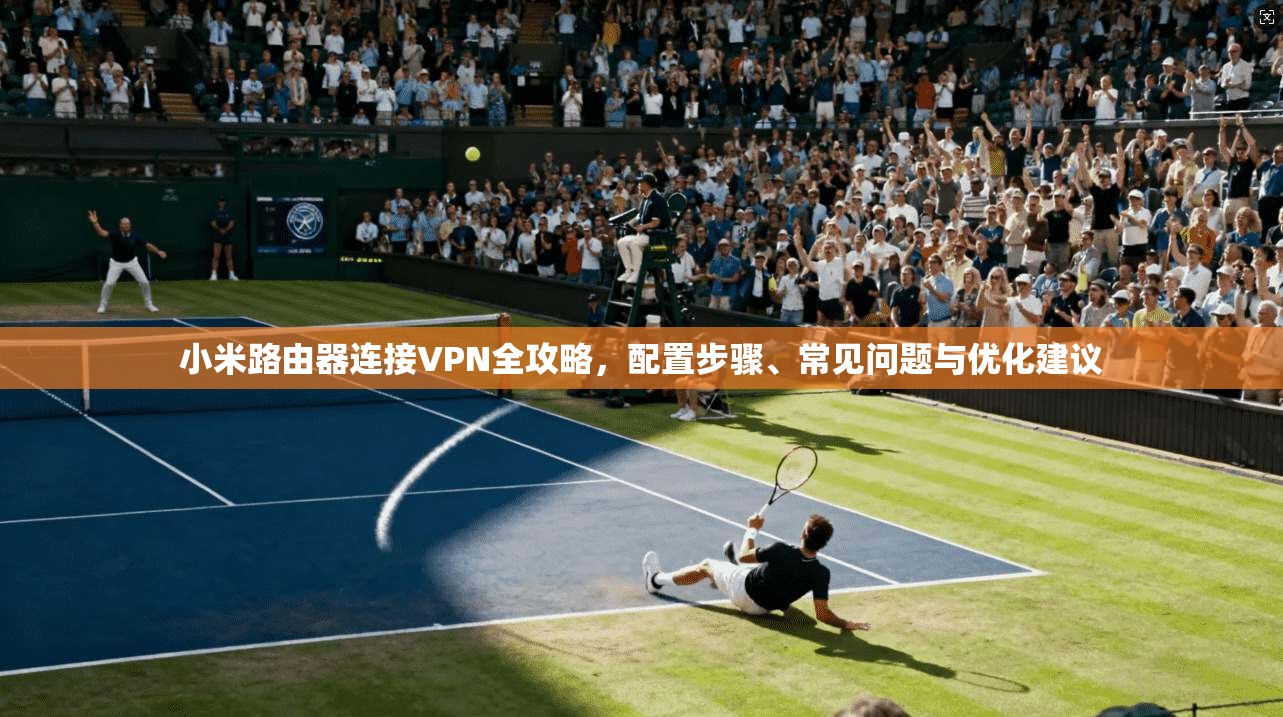 小米路由器连接VPN全攻略,配置步骤、常见问题与优化建议 小米路由器连接VPN全攻略,配置步骤、常见问题与优化建议