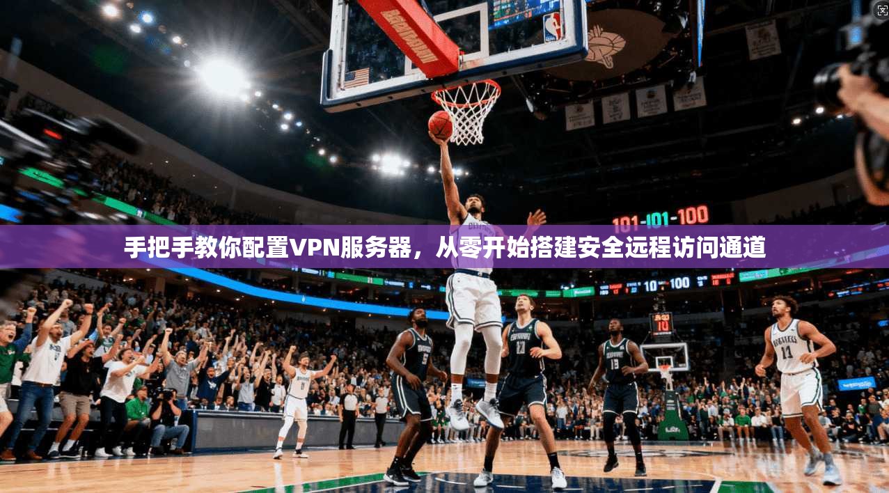 手把手教你配置VPN服务器,从零开始搭建安全远程访问通道 手把手教你配置VPN服务器,从零开始搭建安全远程访问通道
