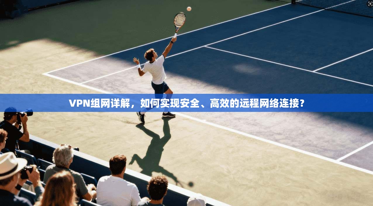 VPN组网详解,如何实现安全、高效的远程网络连接? VPN组网详解,如何实现安全、高效的远程网络连接?