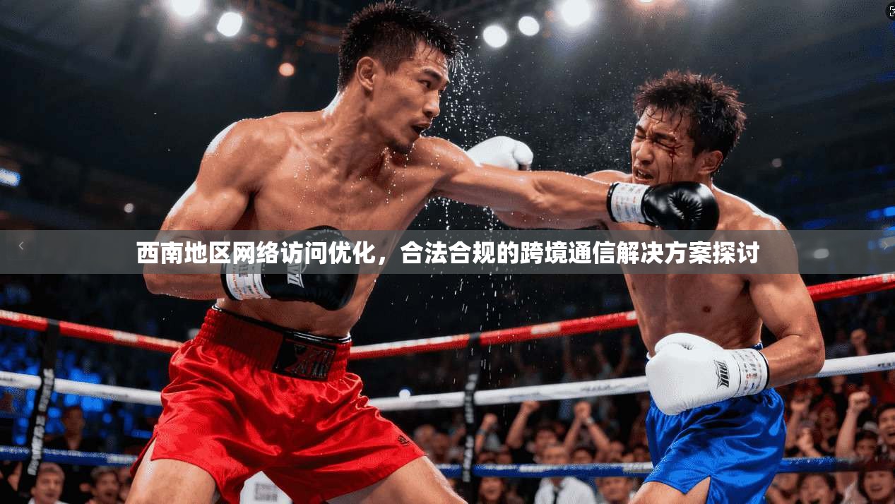 西南地区网络访问优化,合法合规的跨境通信解决方案探讨 西南地区网络访问优化,合法合规的跨境通信解决方案探讨