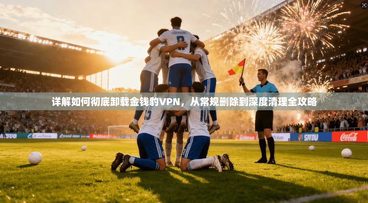 详解如何彻底卸载金钱豹VPN,从常规删除到深度清理全攻略 详解如何彻底卸载金钱豹VPN,从常规删除到深度清理全攻略