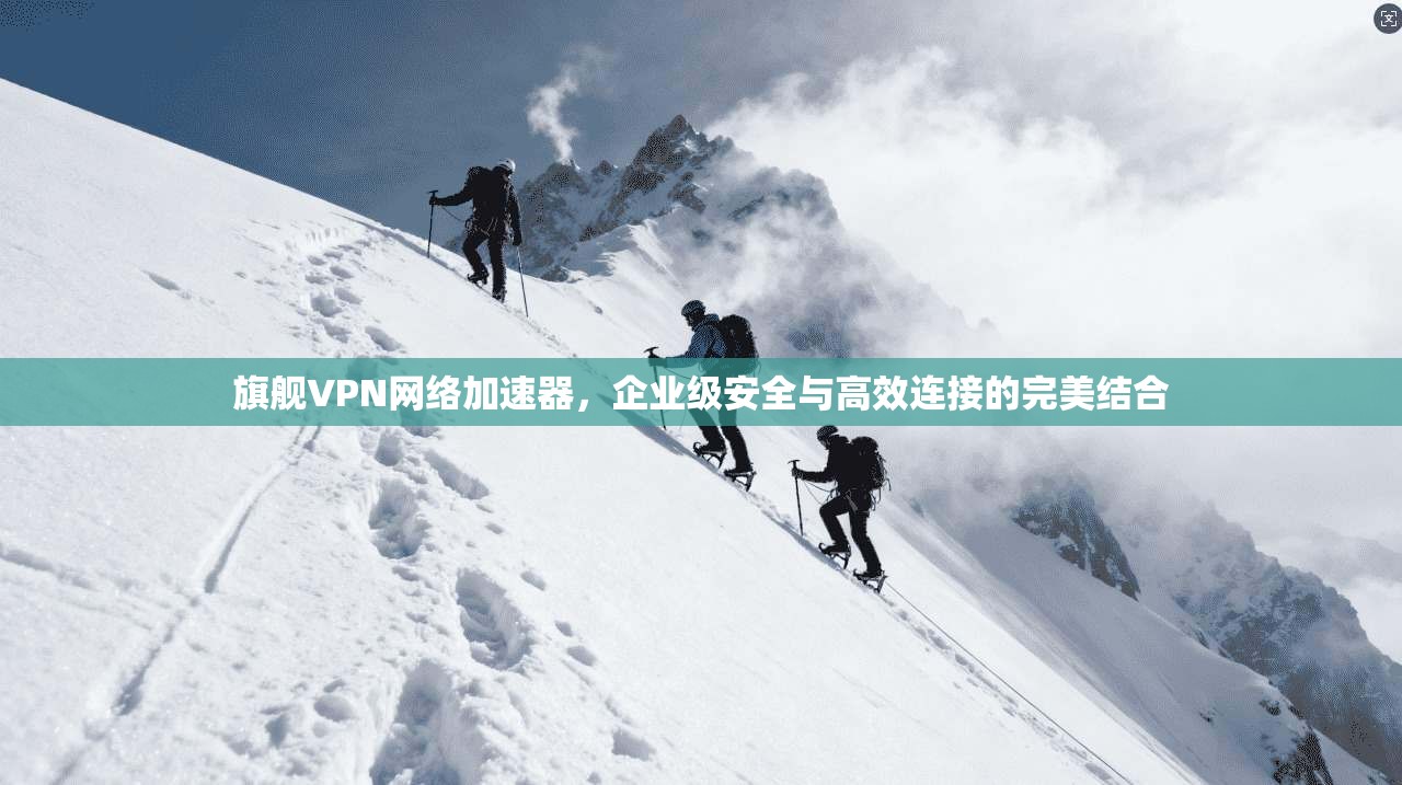 旗舰VPN网络加速器,企业级安全与高效连接的完美结合 旗舰VPN网络加速器,企业级安全与高效连接的完美结合