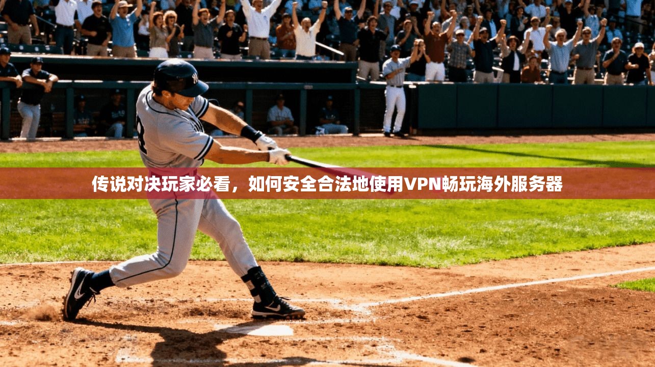 传说对决玩家必看,如何安全合法地使用VPN畅玩海外服务器 传说对决玩家必看,如何安全合法地使用VPN畅玩海外服务器