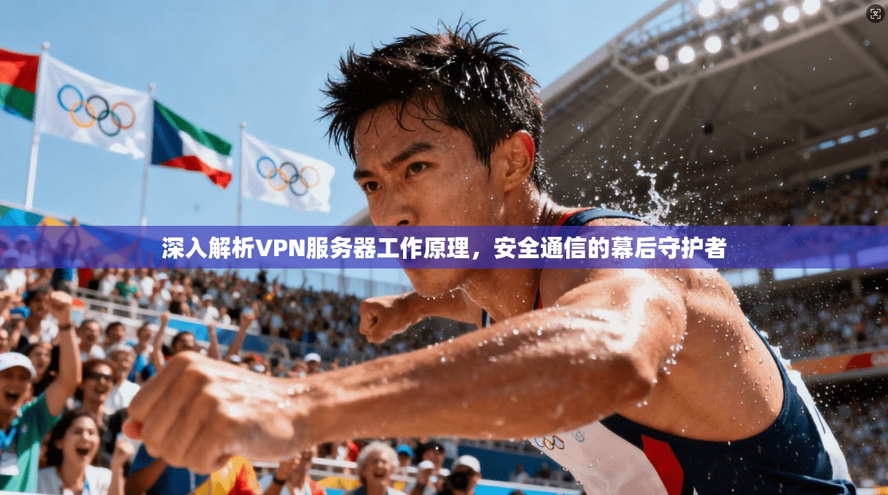 深入解析VPN服务器工作原理，安全通信的幕后守护者