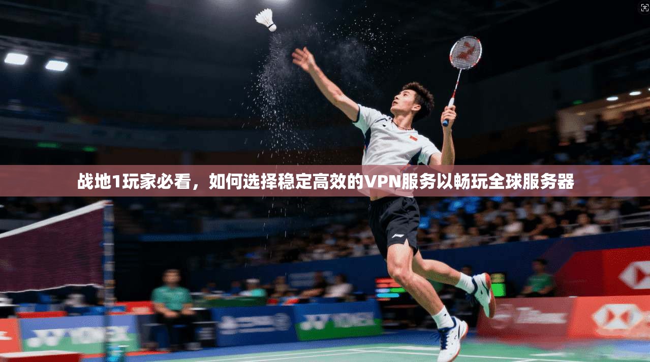 战地1玩家必看,如何选择稳定高效的VPN服务以畅玩全球服务器 战地1玩家必看,如何选择稳定高效的VPN服务以畅玩全球服务器