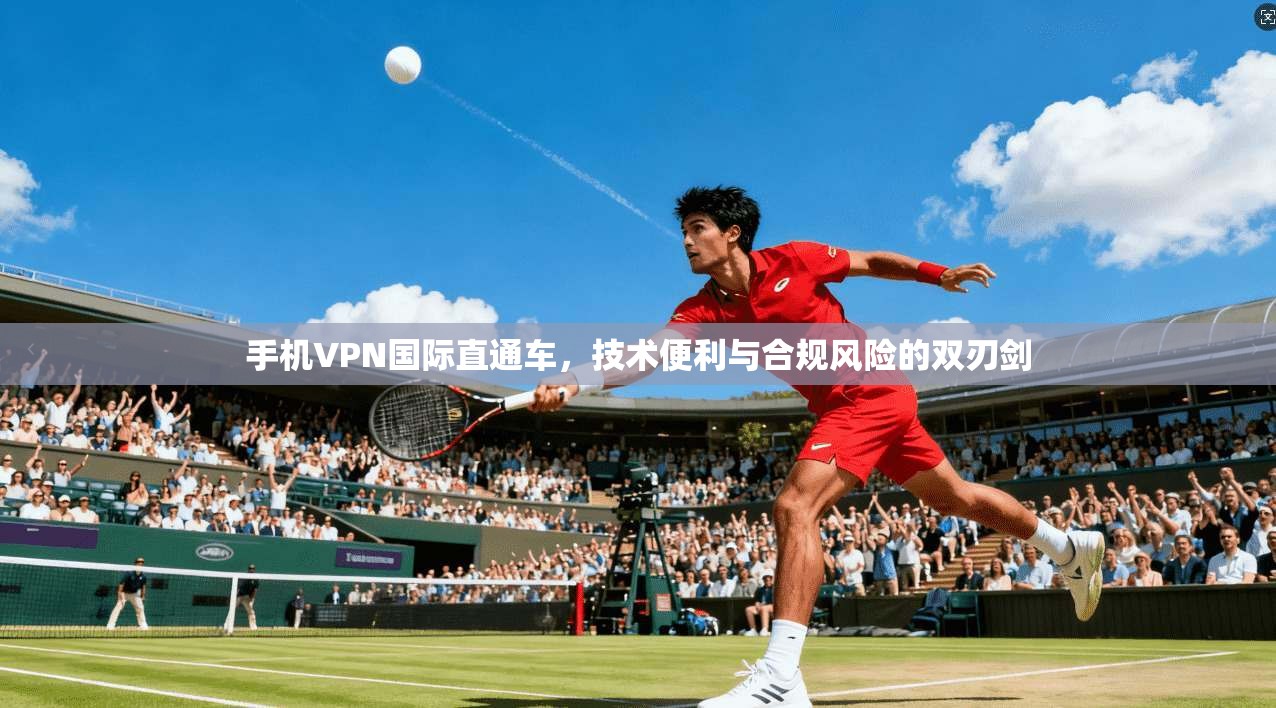 手机VPN国际直通车,技术便利与合规风险的双刃剑 手机VPN国际直通车,技术便利与合规风险的双刃剑