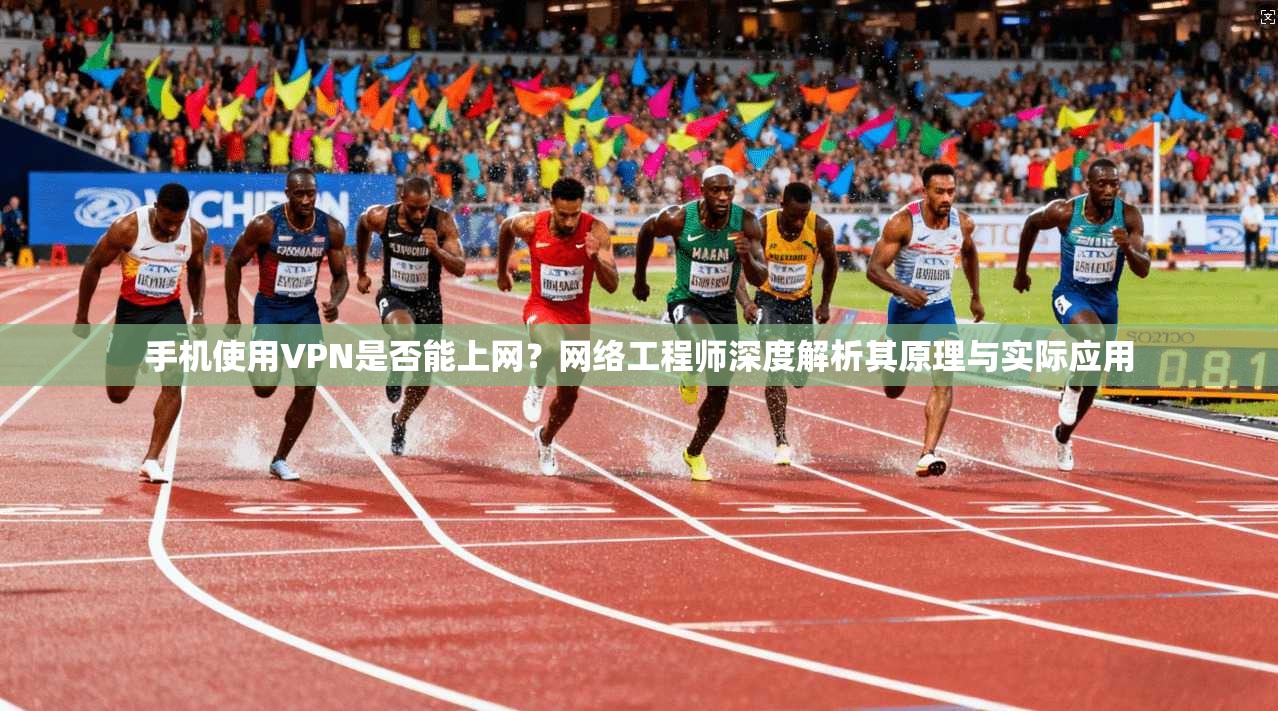 手机使用VPN是否能上网?网络工程师深度解析其原理与实际应用 手机使用VPN是否能上网?网络工程师深度解析其原理与实际应用