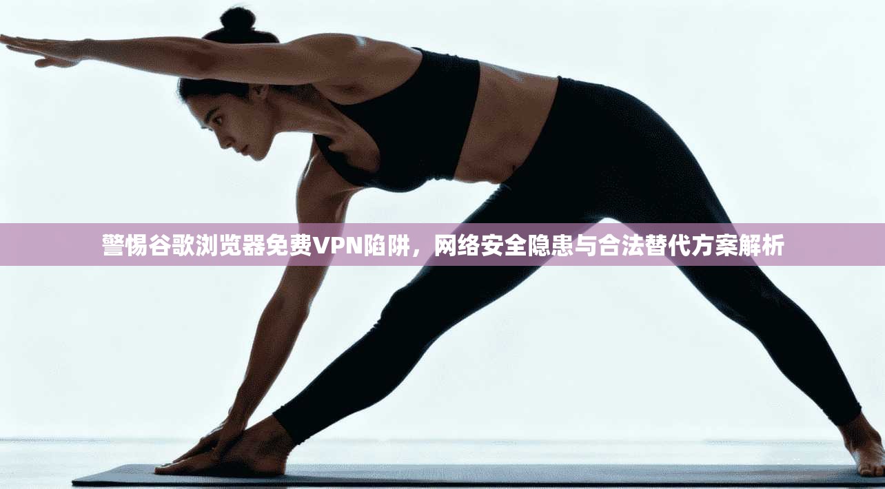 警惕谷歌浏览器免费VPN陷阱,网络安全隐患与合法替代方案解析 警惕谷歌浏览器免费VPN陷阱,网络安全隐患与合法替代方案解析