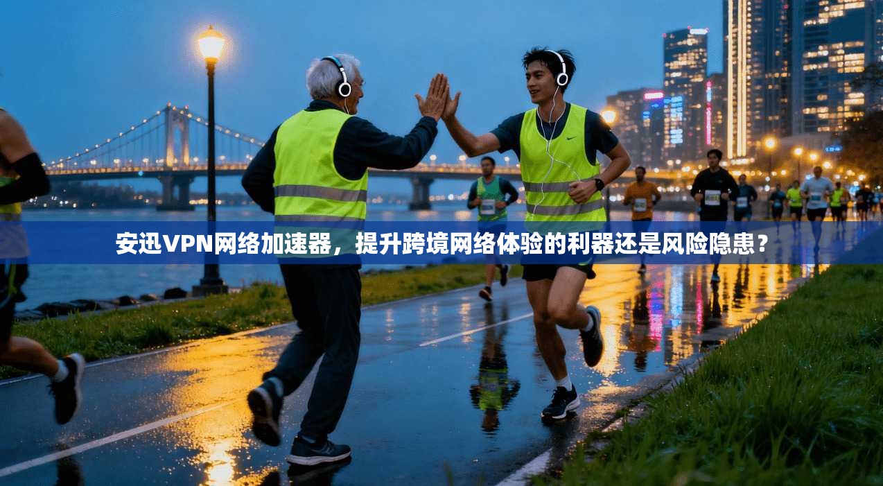 安迅VPN网络加速器,提升跨境网络体验的利器还是风险隐患? 安迅VPN网络加速器,提升跨境网络体验的利器还是风险隐患?