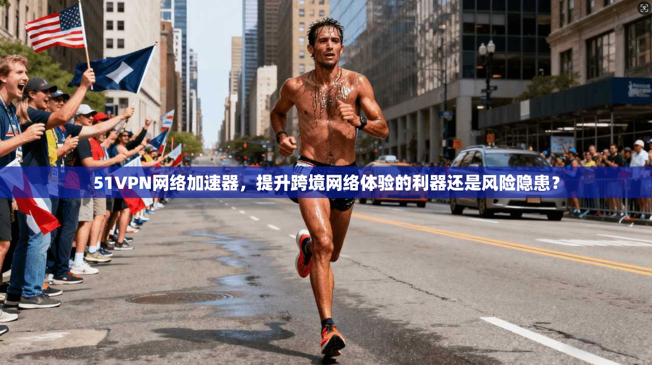 51VPN网络加速器,提升跨境网络体验的利器还是风险隐患? 51VPN网络加速器,提升跨境网络体验的利器还是风险隐患?