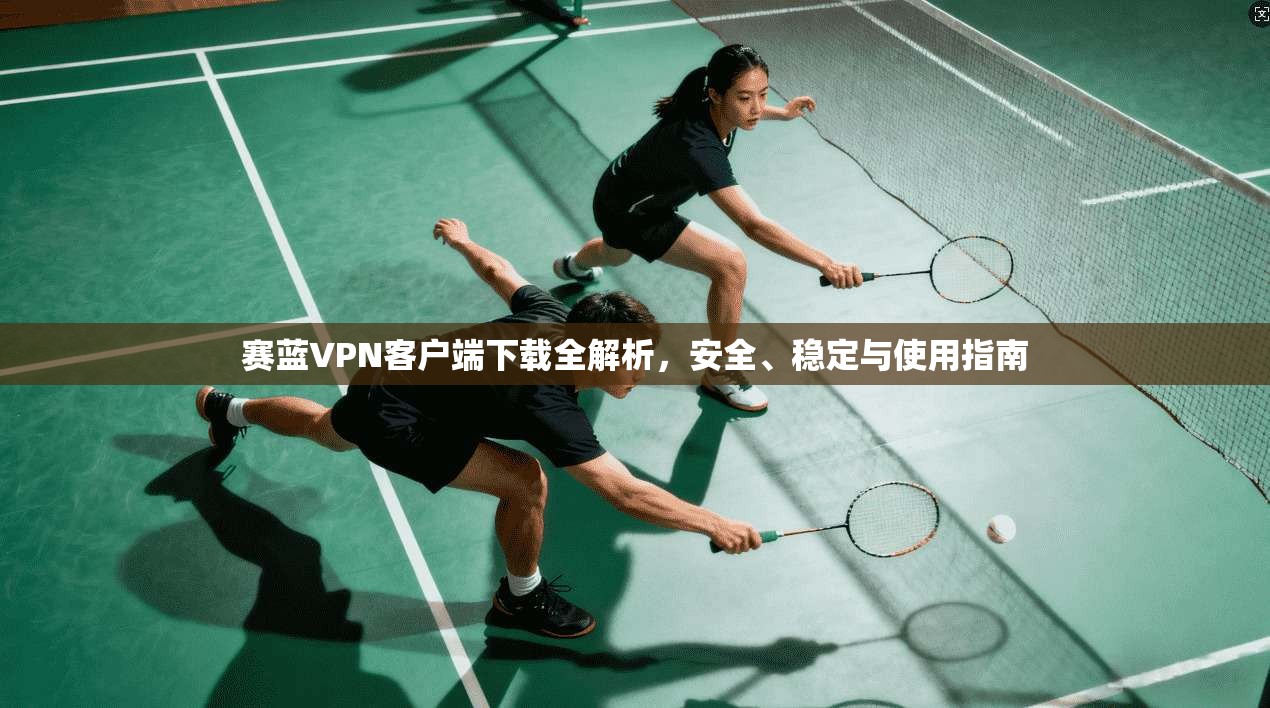 赛蓝VPN客户端下载全解析,安全、稳定与使用指南 赛蓝VPN客户端下载全解析,安全、稳定与使用指南