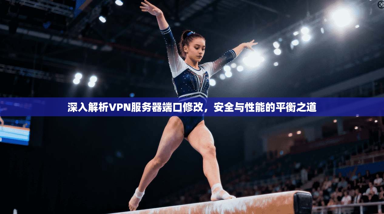 深入解析VPN服务器端口修改,安全与性能的平衡之道 深入解析VPN服务器端口修改,安全与性能的平衡之道