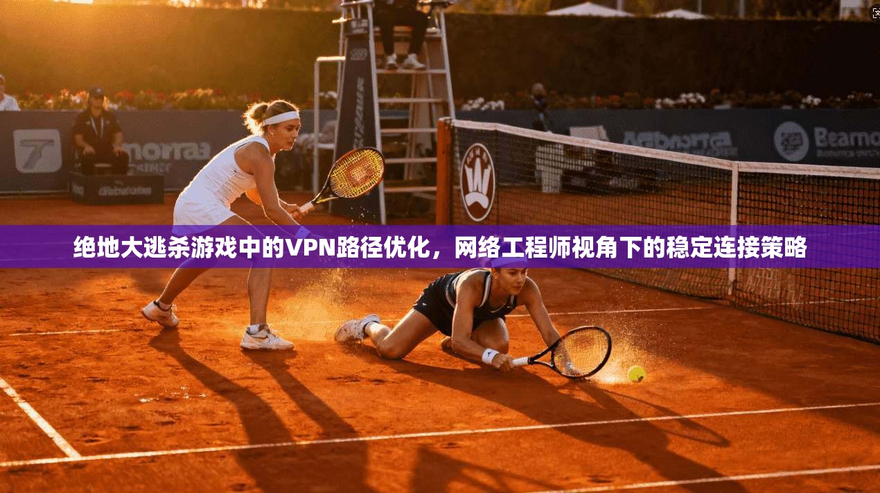 绝地大逃杀游戏中的VPN路径优化,网络工程师视角下的稳定连接策略 绝地大逃杀游戏中的VPN路径优化,网络工程师视角下的稳定连接策略