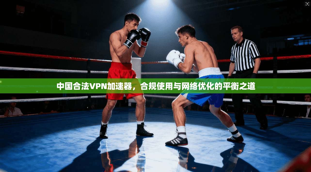 中国合法VPN加速器,合规使用与网络优化的平衡之道 中国合法VPN加速器,合规使用与网络优化的平衡之道