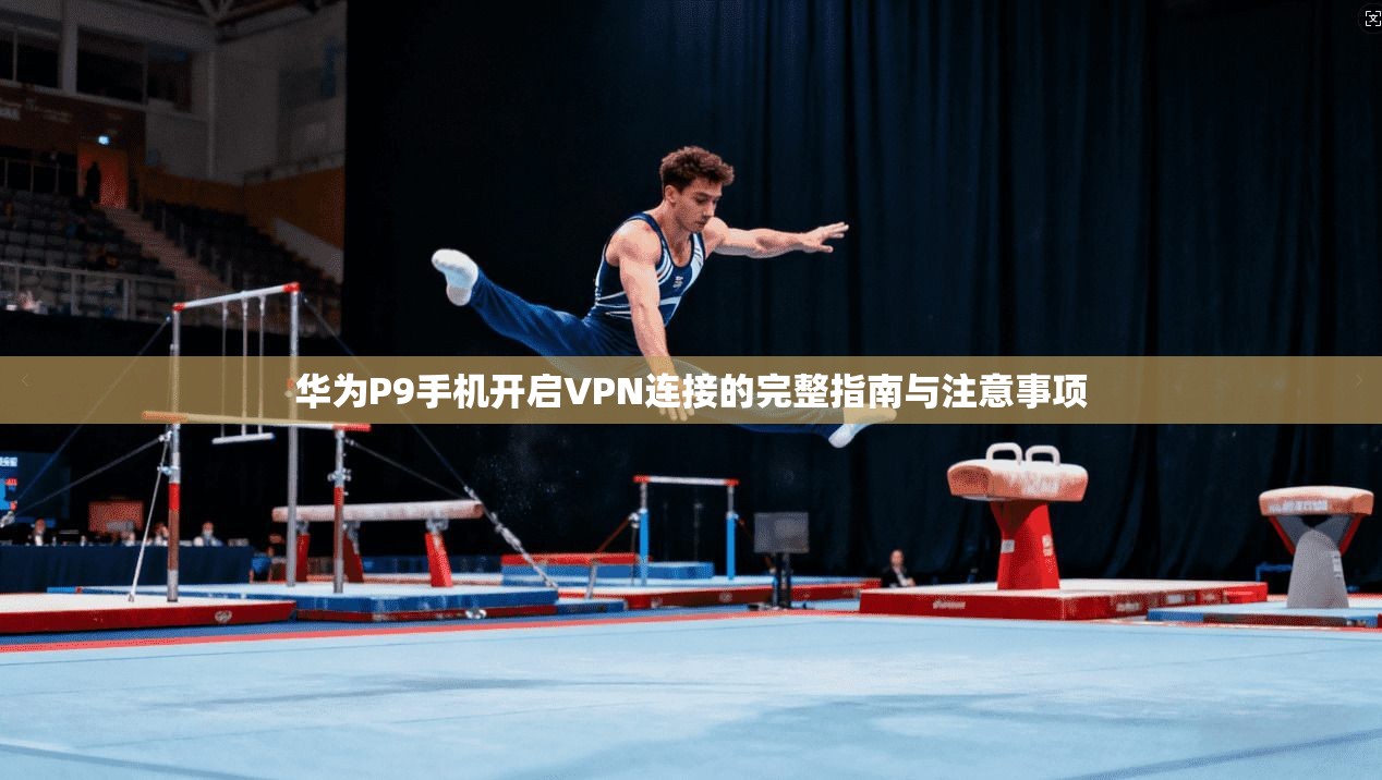 华为P9手机开启VPN连接的完整指南与注意事项 华为P9手机开启VPN连接的完整指南与注意事项